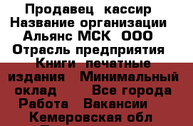 Продавец- кассир › Название организации ­ Альянс-МСК, ООО › Отрасль предприятия ­ Книги, печатные издания › Минимальный оклад ­ 1 - Все города Работа » Вакансии   . Кемеровская обл.,Прокопьевск г.